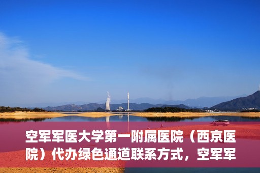 空军军医大学第一附属医院（西京医院）代办绿色通道联系方式，空军军医大学第一附属医院（西京医院）绿色通道代办联系方式揭秘