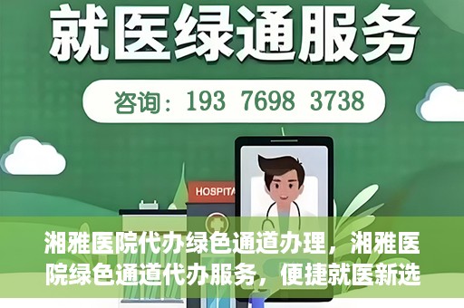 湘雅医院代办绿色通道办理，湘雅医院绿色通道代办服务，便捷就医新选择
