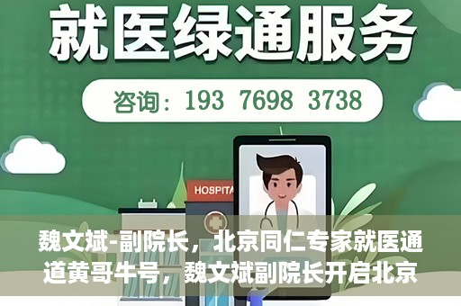 魏文斌-副院长，北京同仁专家就医通道黄哥牛号，魏文斌副院长开启北京同仁专家就医新通道，黄哥牛号引领就医新风尚
