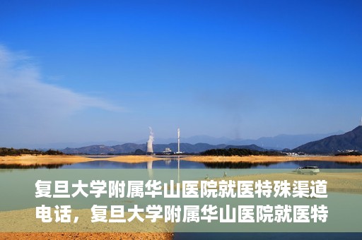 复旦大学附属华山医院就医特殊渠道电话，复旦大学附属华山医院就医特殊渠道联系电话详解