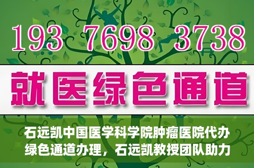 石远凯中国医学科学院肿瘤医院代办绿色通道办理，石远凯教授团队助力中国医学科学院肿瘤医院开通绿色通道代办服务