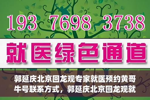 郭延庆北京回龙观专家就医预约黄哥牛号联系方式，郭延庆北京回龙观就医预约专家黄哥牛号联系方式揭秘