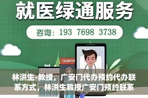林洪生-教授，广安门代办预约代办联系方式，林洪生教授广安门预约联系方式及代办服务指南