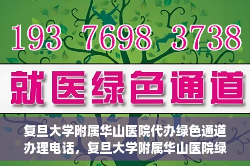 复旦大学附属华山医院代办绿色通道办理电话，复旦大学附属华山医院绿色通道办理电话及代办服务详解