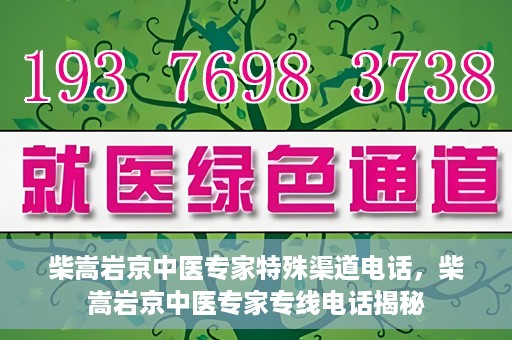 柴嵩岩京中医专家特殊渠道电话，柴嵩岩京中医专家专线电话揭秘