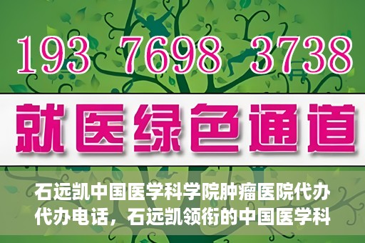 石远凯中国医学科学院肿瘤医院代办代办电话，石远凯领衔的中国医学科学院肿瘤医院代办服务热线