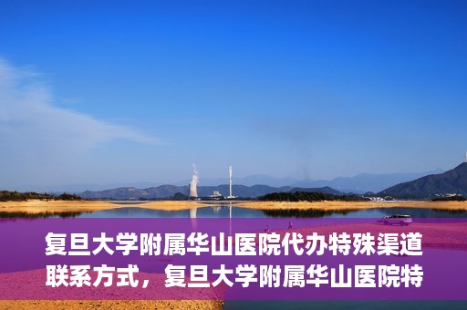 复旦大学附属华山医院代办特殊渠道联系方式，复旦大学附属华山医院特殊渠道联系方式代办服务详解