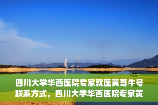 四川大学华西医院专家就医黄哥牛号联系方式，四川大学华西医院专家黄哥牛号联系方式解析与就医指南