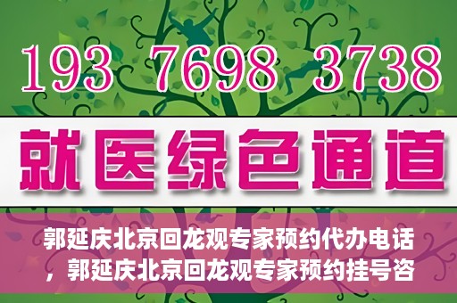 郭延庆北京回龙观专家预约代办电话，郭延庆北京回龙观专家预约挂号咨询热线