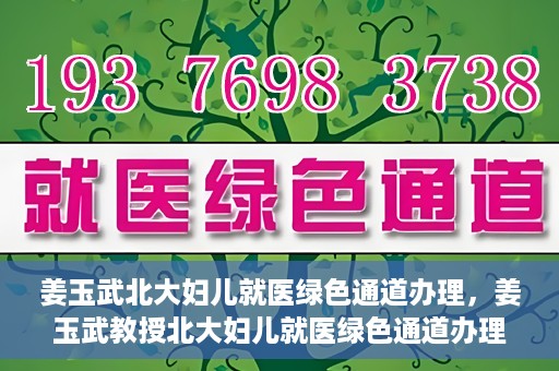 姜玉武北大妇儿就医绿色通道办理，姜玉武教授北大妇儿就医绿色通道办理指南