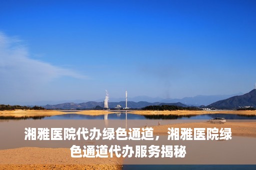 湘雅医院代办绿色通道，湘雅医院绿色通道代办服务揭秘