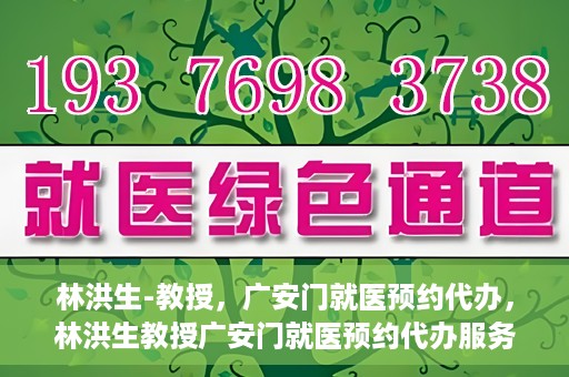 林洪生-教授，广安门就医预约代办，林洪生教授广安门就医预约代办服务解析