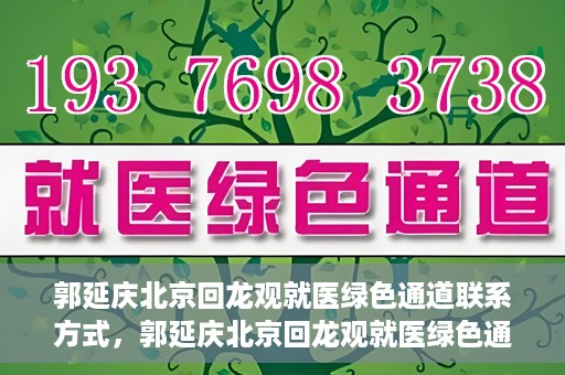 郭延庆北京回龙观就医绿色通道联系方式，郭延庆北京回龙观就医绿色通道联系信息及就医指南