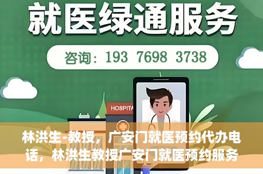 林洪生-教授，广安门就医预约代办电话，林洪生教授广安门就医预约服务热线揭秘