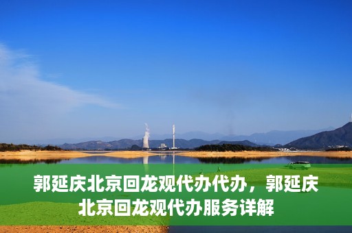 郭延庆北京回龙观代办代办，郭延庆北京回龙观代办服务详解