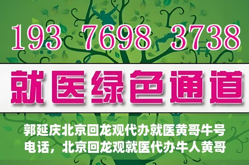 郭延庆北京回龙观代办就医黄哥牛号电话，北京回龙观就医代办牛人黄哥联系方式及代办就医服务解析