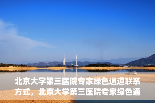 北京大学第三医院专家绿色通道联系方式，北京大学第三医院专家绿色通道联系渠道揭秘