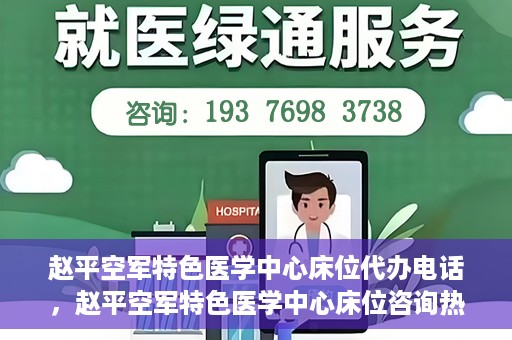 赵平空军特色医学中心床位代办电话，赵平空军特色医学中心床位咨询热线