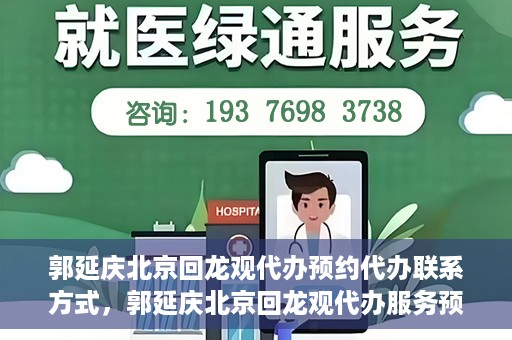 郭延庆北京回龙观代办预约代办联系方式，郭延庆北京回龙观代办服务预约联系方式及办理指南