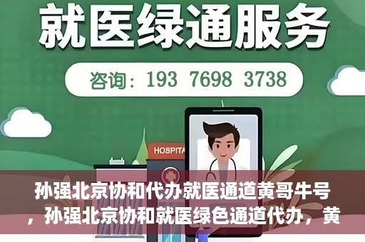 孙强北京协和代办就医通道黄哥牛号，孙强北京协和就医绿色通道代办，黄哥牛号引领就医新通道