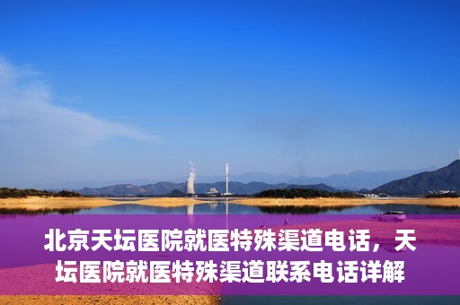 北京天坛医院就医特殊渠道电话，天坛医院就医特殊渠道联系电话详解