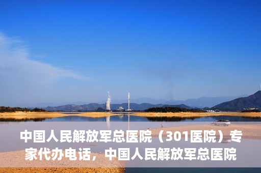 中国人民解放军总医院（301医院）专家代办电话，中国人民解放军总医院（301医院）专家咨询热线