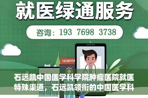 石远凯中国医学科学院肿瘤医院就医特殊渠道，石远凯领衔的中国医学科学院肿瘤医院特殊就医渠道解析