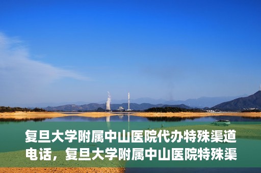 复旦大学附属中山医院代办特殊渠道电话，复旦大学附属中山医院特殊渠道代办电话服务详解