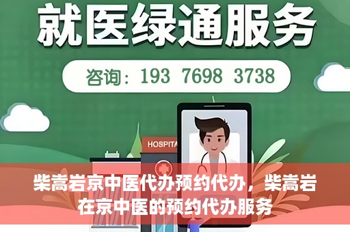 柴嵩岩京中医代办预约代办，柴嵩岩在京中医的预约代办服务