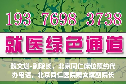 魏文斌-副院长，北京同仁床位预约代办电话，北京同仁医院魏文斌副院长，床位预约代办热线与医疗服务的深度链接