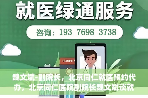 魏文斌-副院长，北京同仁就医预约代办，北京同仁医院副院长魏文斌谈就医预约代办之道