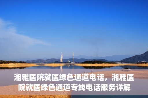 湘雅医院就医绿色通道电话，湘雅医院就医绿色通道专线电话服务详解