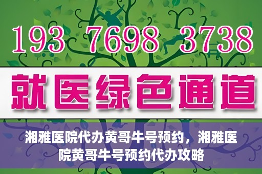 湘雅医院代办黄哥牛号预约，湘雅医院黄哥牛号预约代办攻略