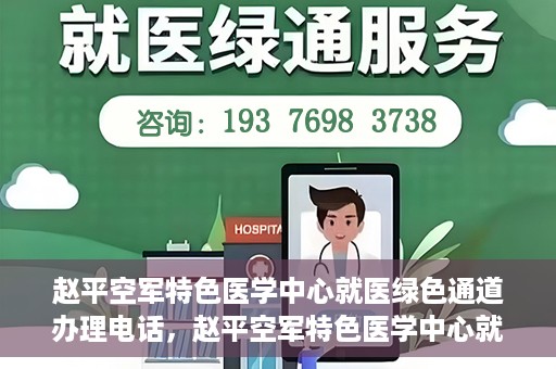 赵平空军特色医学中心就医绿色通道办理电话，赵平空军特色医学中心就医绿色通道服务热线电话详解