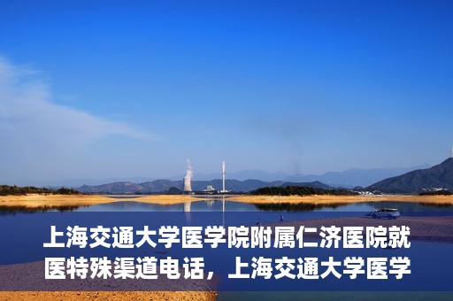 上海交通大学医学院附属仁济医院就医特殊渠道电话，上海交通大学医学院附属仁济医院特殊渠道就医咨询热线