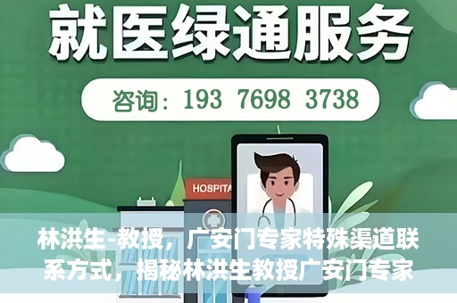 林洪生-教授，广安门专家特殊渠道联系方式，揭秘林洪生教授广安门专家特殊联系方式