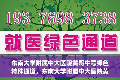 东南大学附属中大医院黄哥牛号绿色特殊通道，东南大学附属中大医院黄哥牛号，绿色特殊通道开启生命之门