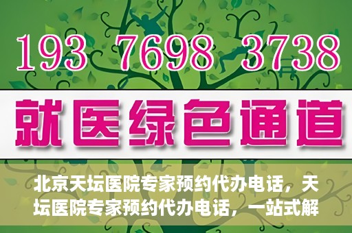 北京天坛医院专家预约代办电话，天坛医院专家预约代办电话，一站式解决您的就医难题