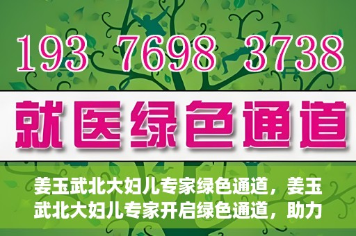 姜玉武北大妇儿专家绿色通道，姜玉武北大妇儿专家开启绿色通道，助力健康中国行动