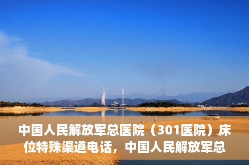 中国人民解放军总医院（301医院）床位特殊渠道电话，中国人民解放军总医院（301医院）床位预约特殊渠道专线详解