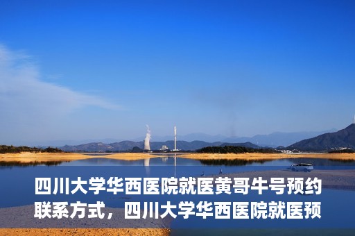 四川大学华西医院就医黄哥牛号预约联系方式，四川大学华西医院就医预约联系方式，黄哥牛号预约挂号攻略