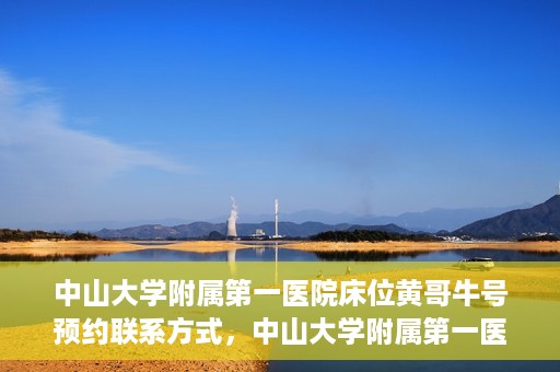 中山大学附属第一医院床位黄哥牛号预约联系方式，中山大学附属第一医院床位预约联系方式及黄哥牛号预约攻略