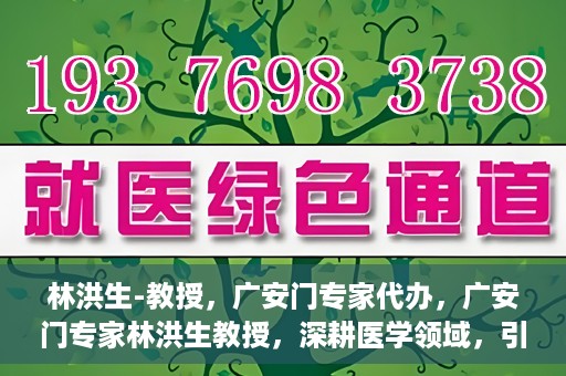林洪生-教授，广安门专家代办，广安门专家林洪生教授，深耕医学领域，引领健康未来