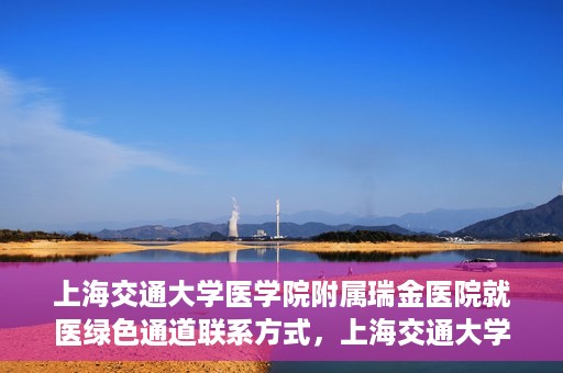 上海交通大学医学院附属瑞金医院就医绿色通道联系方式，上海交通大学医学院附属瑞金医院就医绿色通道服务热线详解
