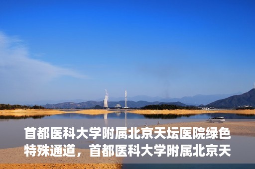 首都医科大学附属北京天坛医院绿色特殊通道，首都医科大学附属北京天坛医院开通绿色特殊通道，助力患者快速就医