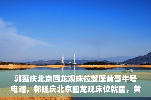 郭延庆北京回龙观床位就医黄哥牛号电话，郭延庆北京回龙观床位就医，黄哥牛号电话背后的就医故事