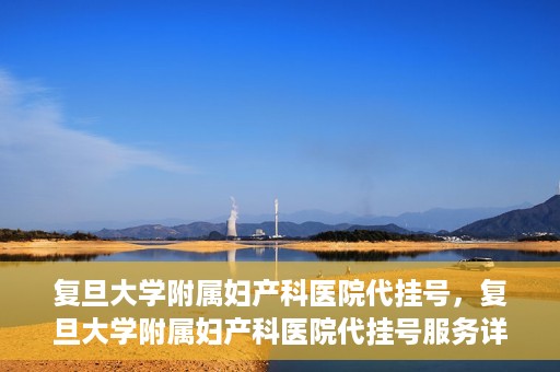 复旦大学附属妇产科医院代挂号，复旦大学附属妇产科医院代挂号服务详解