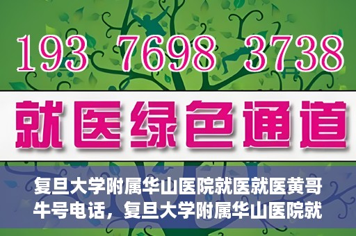 复旦大学附属华山医院就医就医黄哥牛号电话，复旦大学附属华山医院就医牛号电话揭秘，黄哥就医新体验！