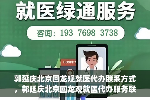 郭延庆北京回龙观就医代办联系方式，郭延庆北京回龙观就医代办服务联系方式及流程解析