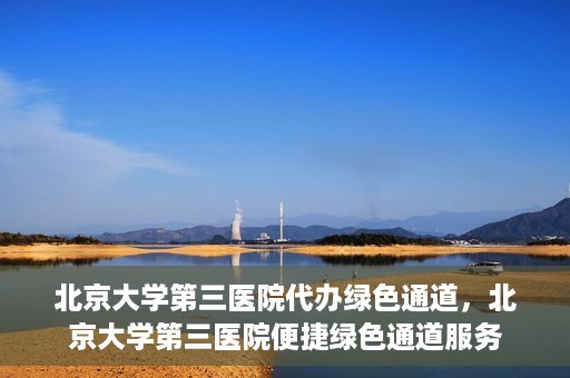 北京大学第三医院代办绿色通道，北京大学第三医院便捷绿色通道服务